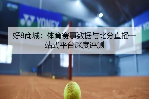 好8商城：体育赛事数据与比分直播一站式平台深度评测