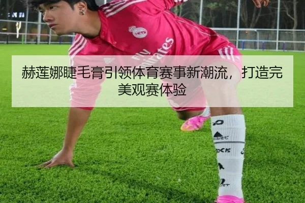 赫莲娜睫毛膏引领体育赛事新潮流，打造完美观赛体验