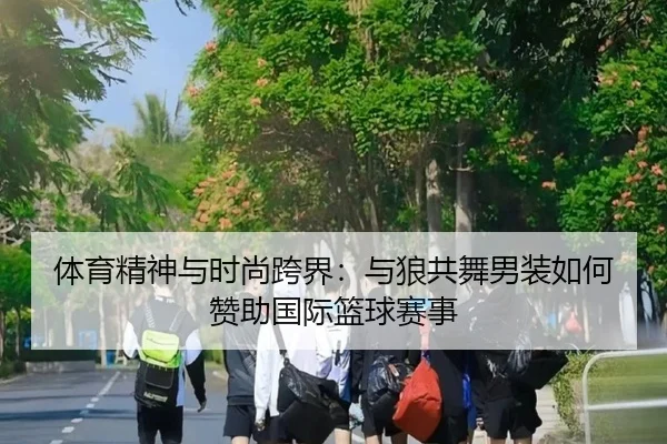 体育精神与时尚跨界：与狼共舞男装如何赞助国际篮球赛事