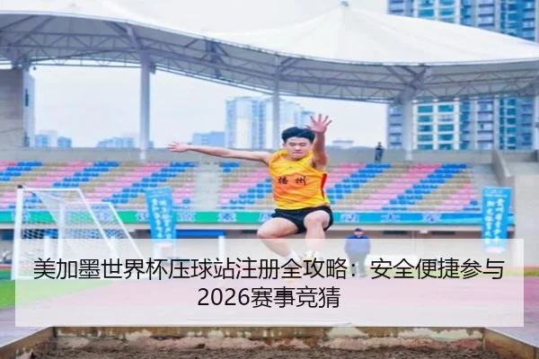 美加墨世界杯压球站注册全攻略：安全便捷参与2026赛事竞猜