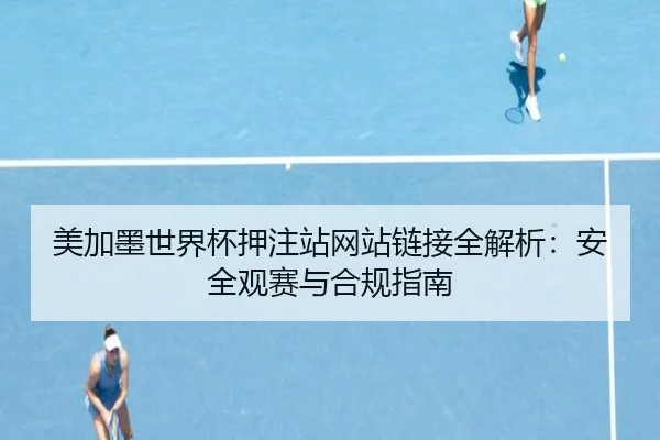 美加墨世界杯押注站网站链接全解析：安全观赛与合规指南